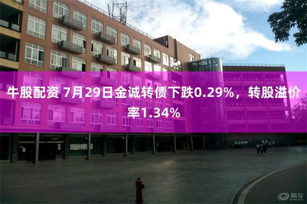 牛股配资 7月29日金诚转债下跌0.29%，转股溢价率1.34%