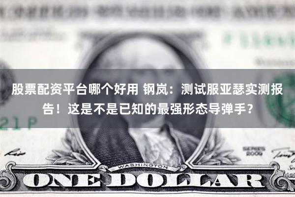 股票配资平台哪个好用 钢岚：测试服亚瑟实测报告！这是不是已知的最强形态导弹手？