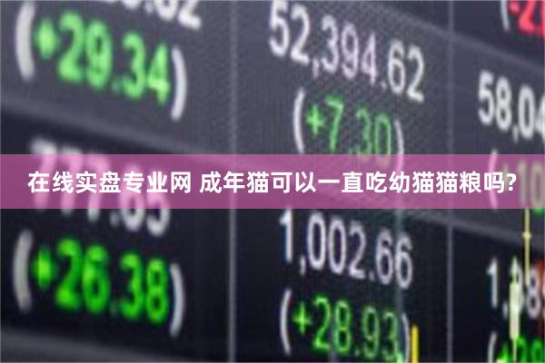在线实盘专业网 成年猫可以一直吃幼猫猫粮吗?