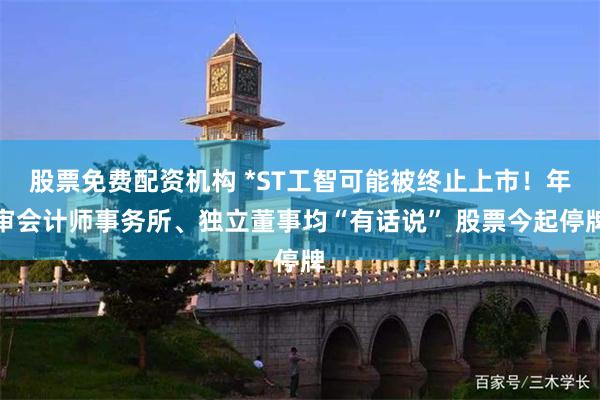 股票免费配资机构 *ST工智可能被终止上市！年审会计师事务所