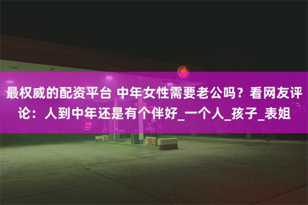 最权威的配资平台 中年女性需要老公吗？看网友评论：人到中年还