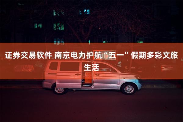 证券交易软件 南京电力护航“五一”假期多彩文旅生活