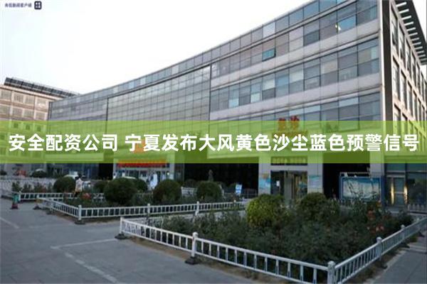 安全配资公司 宁夏发布大风黄色沙尘蓝色预警信号