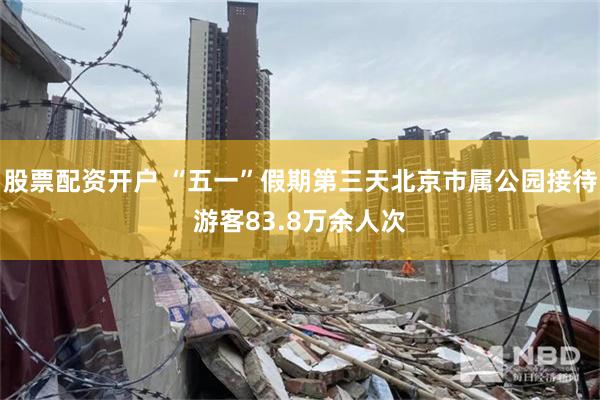 股票配资开户 “五一”假期第三天北京市属公园接待游客83.8
