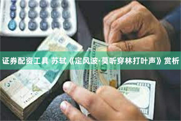 证券配资工具 苏轼《定风波·莫听穿林打叶声》赏析