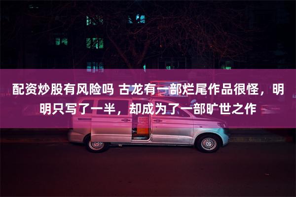 配资炒股有风险吗 古龙有一部烂尾作品很怪，明明只写了一半，却