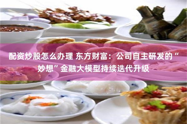 配资炒股怎么办理 东方财富：公司自主研发的“妙想”金融大模型