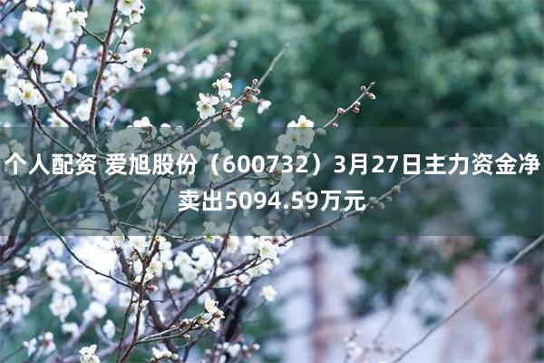 个人配资 爱旭股份（600732）3月27日主力资金净卖出5