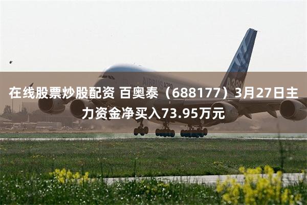 在线股票炒股配资 百奥泰（688177）3月27日主力资金净