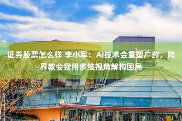 证券股票怎么样 李小军：AI技术会重塑广药，跨界教会我用多维
