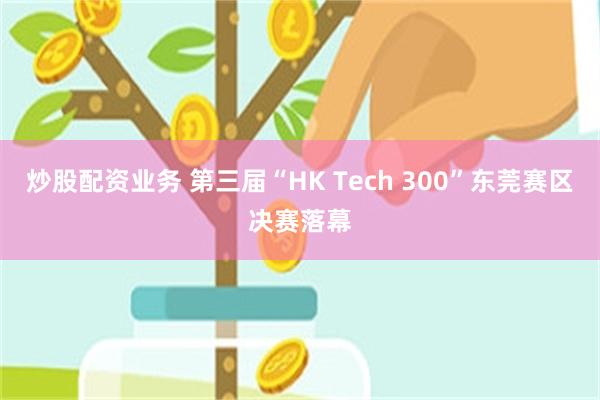 炒股配资业务 第三届“HK Tech 300”东莞赛区决赛落