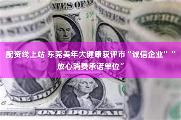 配资线上站 东莞美年大健康获评市“诚信企业”“放心消费承诺单