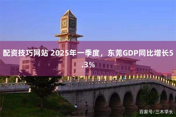 配资技巧网站 2025年一季度，东莞GDP同比增长5.3%