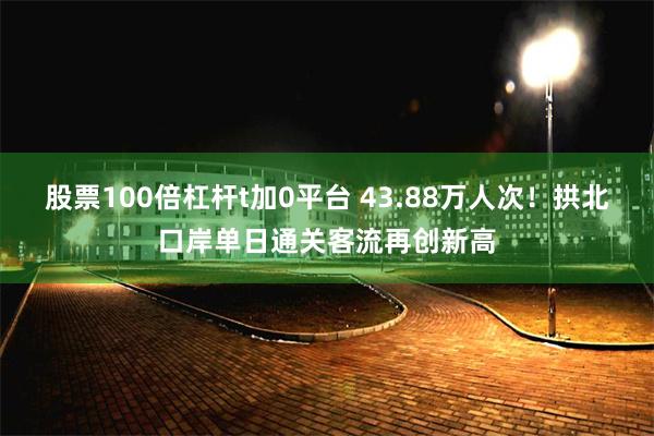 股票100倍杠杆t加0平台 43.88万人次！拱北口岸单日通