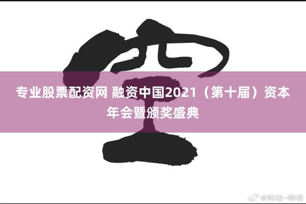专业股票配资网 融资中国2021（第十届）资本年会暨颁奖盛典