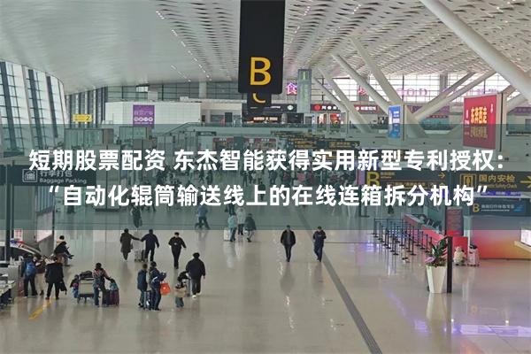 短期股票配资 东杰智能获得实用新型专利授权：“自动化辊筒输送