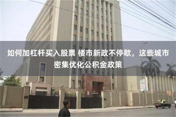 如何加杠杆买入股票 楼市新政不停歇，这些城市密集优化公积金政