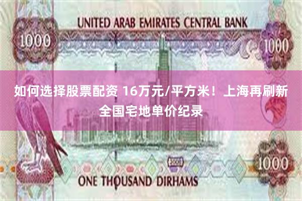 如何选择股票配资 16万元/平方米！上海再刷新全国宅地单价纪