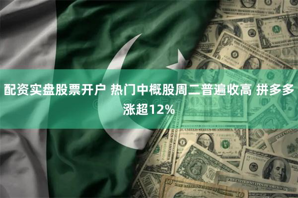 配资实盘股票开户 热门中概股周二普遍收高 拼多多涨超12%