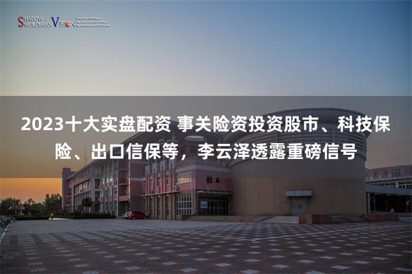 2023十大实盘配资 事关险资投资股市、科技保险、出口信保等