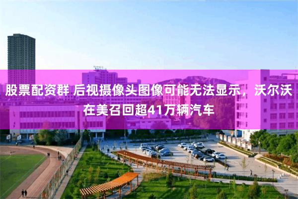 股票配资群 后视摄像头图像可能无法显示，沃尔沃在美召回超41