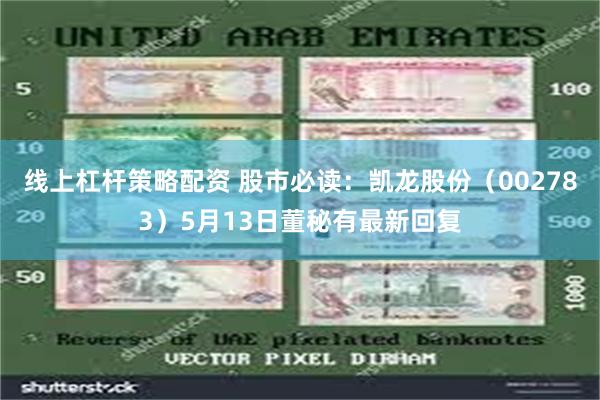 线上杠杆策略配资 股市必读：凯龙股份（002783）5月13