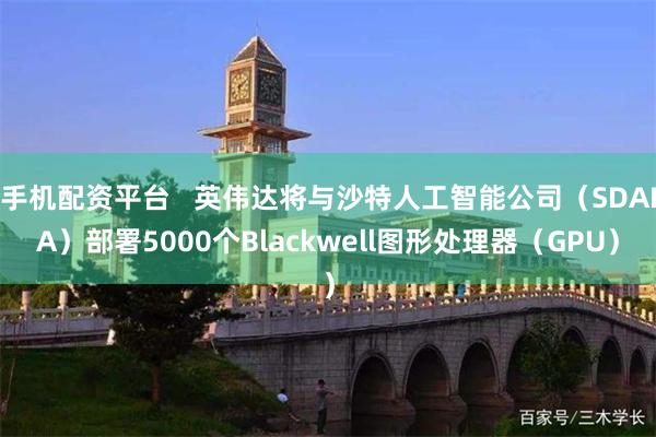 手机配资平台   英伟达将与沙特人工智能公司（SDAIA）部