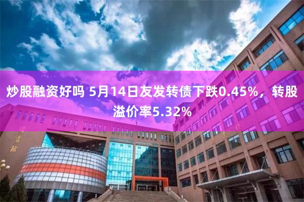 炒股融资好吗 5月14日友发转债下跌0.45%，转股溢价率5