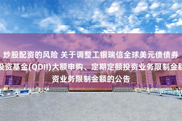炒股配资的风险 关于调整工银瑞信全球美元债债券型证券投资基金