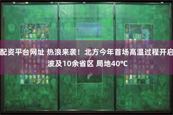 配资平台网址 热浪来袭！北方今年首场高温过程开启 波及10余