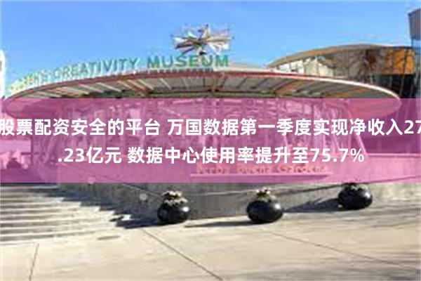 股票配资安全的平台 万国数据第一季度实现净收入27.23亿元