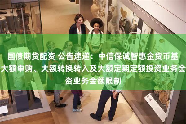 国债期货配资 公告速递：中信保诚智惠金货币基金调整大额申购、