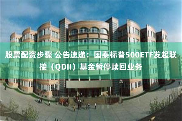 股票配资步骤 公告速递：国泰标普500ETF发起联接（QDI