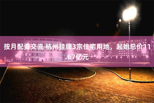 按月配资交流 杭州挂牌3宗住宅用地，起始总价11.67亿元