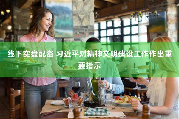 线下实盘配资 习近平对精神文明建设工作作出重要指示
