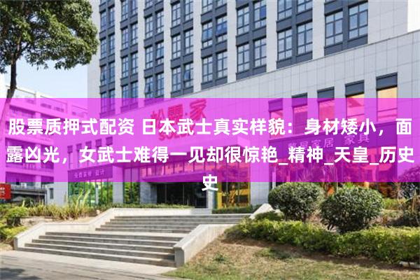 股票质押式配资 日本武士真实样貌：身材矮小，面露凶光，女武士