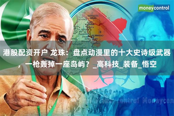 港股配资开户 龙珠：盘点动漫里的十大史诗级武器，一枪轰掉一座