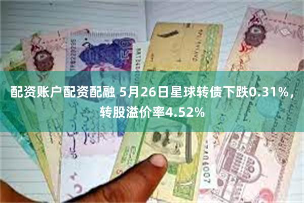 配资账户配资配融 5月26日星球转债下跌0.31%，转股溢价