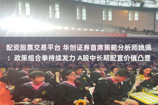 配资股票交易平台 华创证券首席策略分析师姚佩：政策组合拳持续