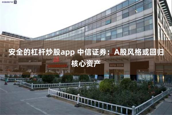 安全的杠杆炒股app 中信证券：A股风格或回归核心资产