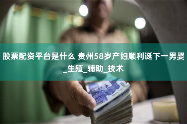 股票配资平台是什么 贵州58岁产妇顺利诞下一男婴_生殖_辅助