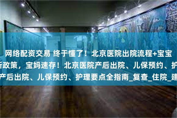 网络配资交易 终于懂了！北京医院出院流程+宝宝证件办理，附2