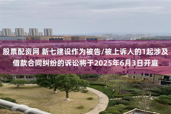 股票配资网 新七建设作为被告/被上诉人的1起涉及借款合同纠纷
