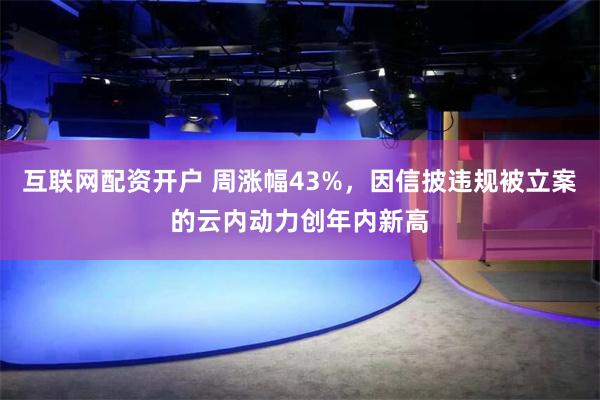 互联网配资开户 周涨幅43%，因信披违规被立案的云内动力创年