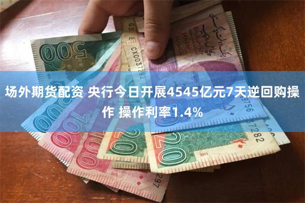 场外期货配资 央行今日开展4545亿元7天逆回购操作 操作利