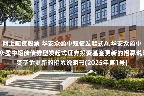 网上配资股票 华安众盈中短债发起式A,华安众盈中短债发起式C: 华安众盈中短债债券型发起式证券投资基金更新的招募说明书(2025年第1号)
