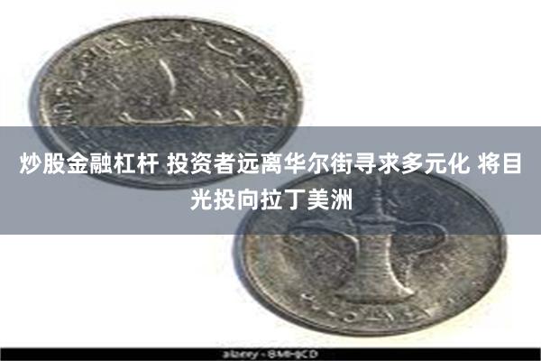 炒股金融杠杆 投资者远离华尔街寻求多元化 将目光投向拉丁美洲