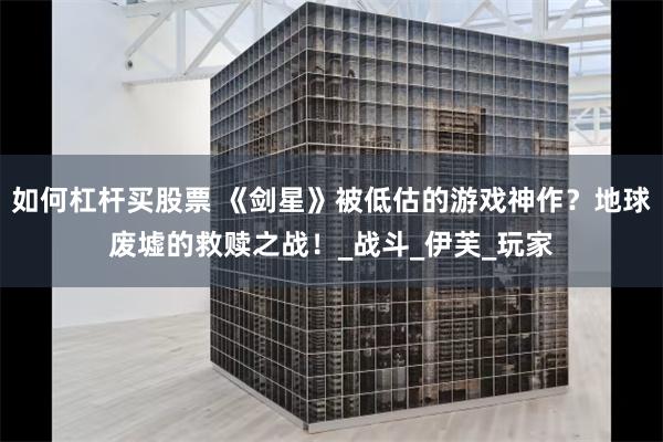 如何杠杆买股票 《剑星》被低估的游戏神作？地球废墟的救赎之战