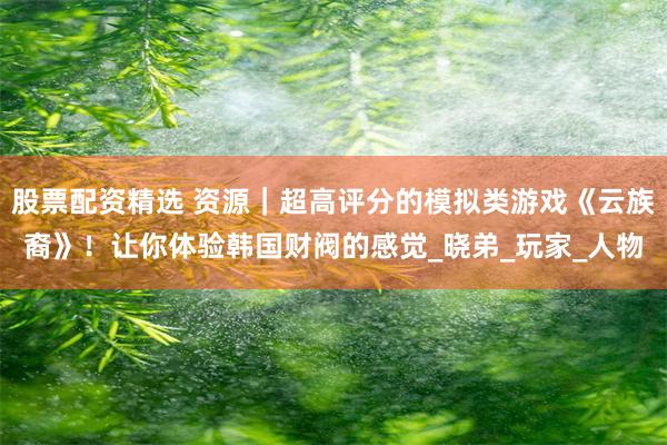 股票配资精选 资源｜超高评分的模拟类游戏《云族裔》！让你体验