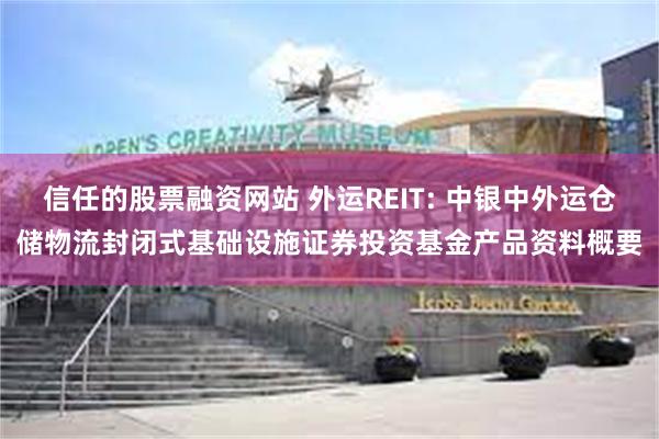 信任的股票融资网站 外运REIT: 中银中外运仓储物流封闭式基础设施证券投资基金产品资料概要
